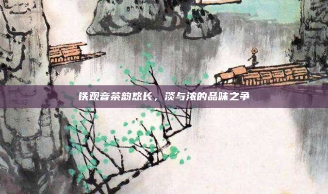 铁观音茶韵悠长，淡与浓的品味之争
