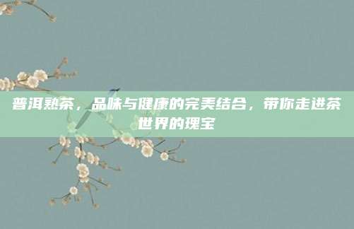 普洱熟茶，品味与健康的完美结合，带你走进茶世界的瑰宝