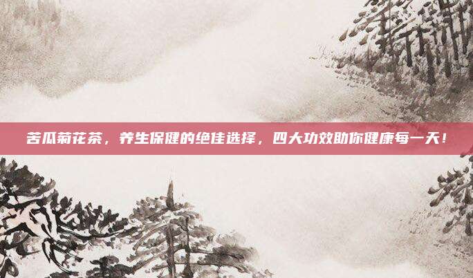 苦瓜菊花茶，养生保健的绝佳选择，四大功效助你健康每一天！