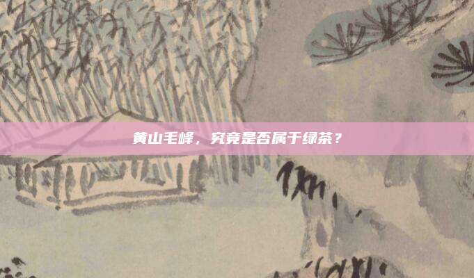 黄山毛峰，究竟是否属于绿茶？