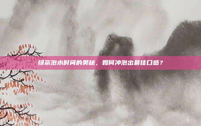 绿茶泡水时间的奥秘，如何冲泡出最佳口感？