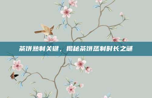 茶饼熟制关键，揭秘茶饼蒸制时长之谜