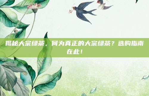 揭秘大宗绿茶，何为真正的大宗绿茶？选购指南在此！