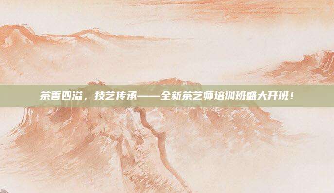 茶香四溢，技艺传承——全新茶艺师培训班盛大开班！