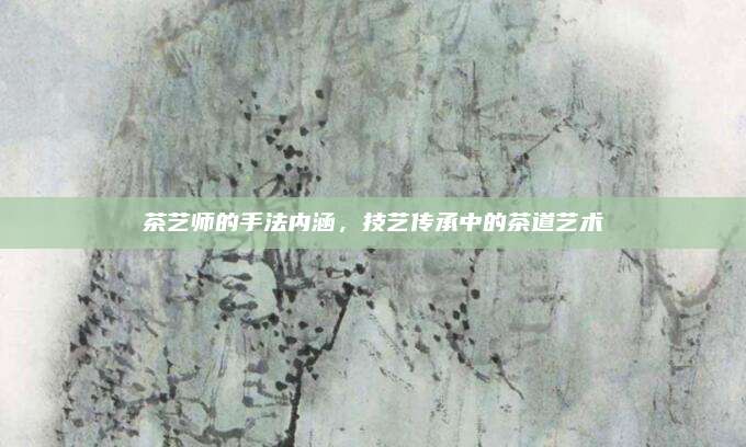 茶艺师的手法内涵，技艺传承中的茶道艺术