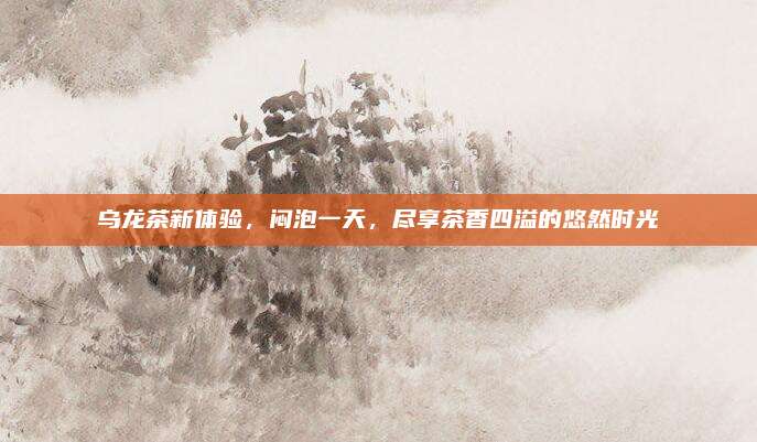 乌龙茶新体验，闷泡一天，尽享茶香四溢的悠然时光