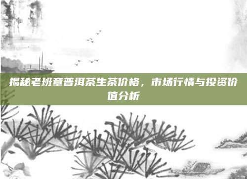 揭秘老班章普洱茶生茶价格，市场行情与投资价值分析