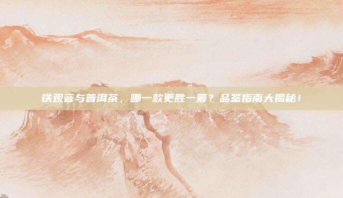 铁观音与普洱茶，哪一款更胜一筹？品鉴指南大揭秘！