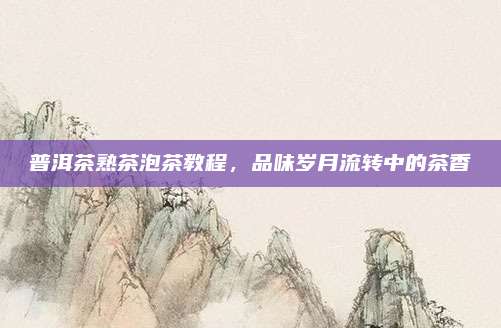 普洱茶熟茶泡茶教程，品味岁月流转中的茶香