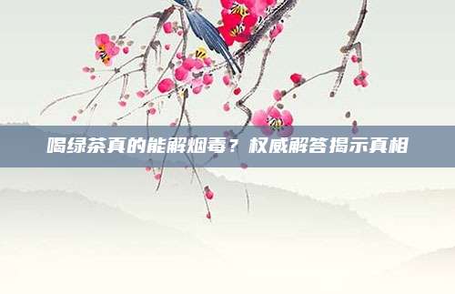 喝绿茶真的能解烟毒？权威解答揭示真相