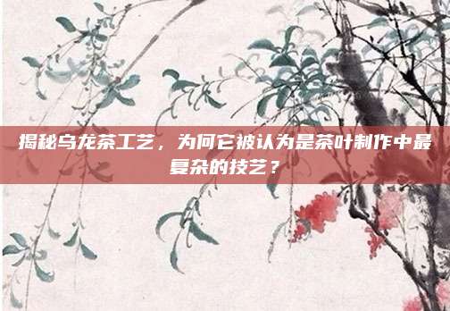 揭秘乌龙茶工艺，为何它被认为是茶叶制作中最复杂的技艺？