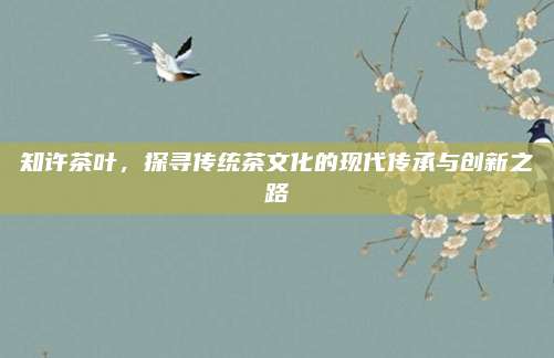 知许茶叶，探寻传统茶文化的现代传承与创新之路