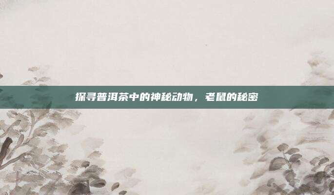 探寻普洱茶中的神秘动物，老鼠的秘密