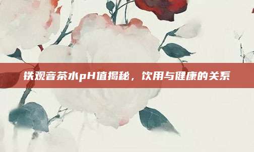 铁观音茶水pH值揭秘，饮用与健康的关系
