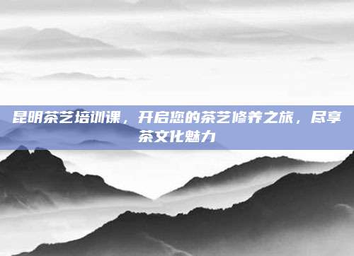 昆明茶艺培训课，开启您的茶艺修养之旅，尽享茶文化魅力