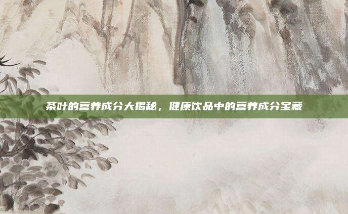 茶叶的营养成分大揭秘，健康饮品中的营养成分宝藏