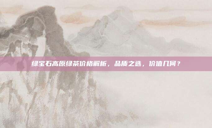 绿宝石高原绿茶价格解析，品质之选，价值几何？