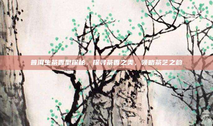 普洱生茶香型探秘,探寻茶香之美,领略茶艺之韵