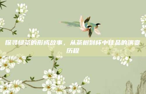 探寻绿茶的形成故事，从茶树到杯中佳品的演变历程