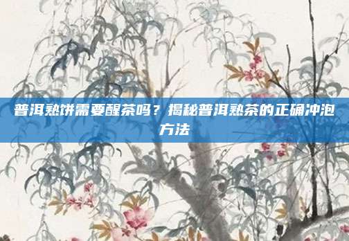 普洱熟饼需要醒茶吗？揭秘普洱熟茶的正确冲泡方法