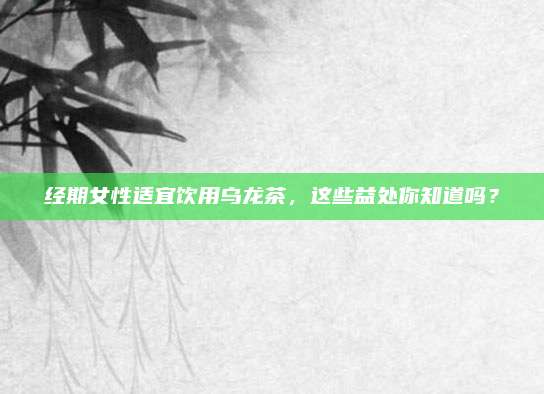 经期女性适宜饮用乌龙茶，这些益处你知道吗？