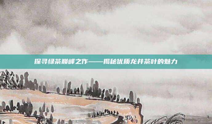 探寻绿茶巅峰之作——揭秘优质龙井茶叶的魅力