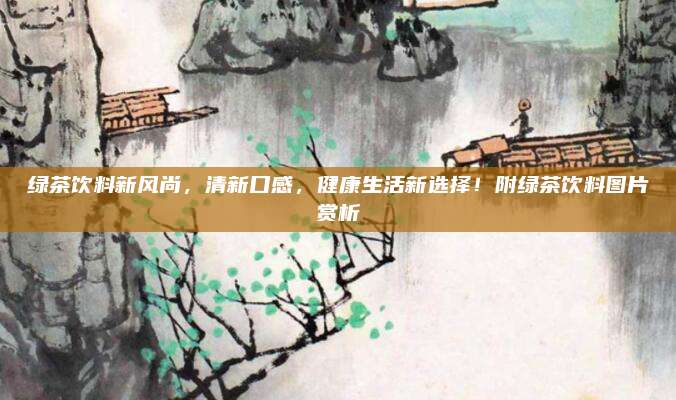 绿茶饮料新风尚,清新口感,健康生活新选择!附绿茶饮料图片赏析
