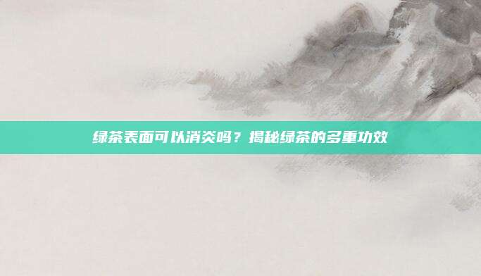 绿茶表面可以消炎吗？揭秘绿茶的多重功效