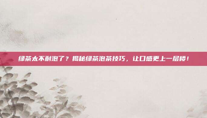 绿茶太不耐泡了？揭秘绿茶泡茶技巧，让口感更上一层楼！