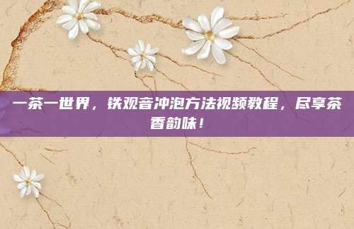 一茶一世界，铁观音冲泡方法视频教程，尽享茶香韵味！