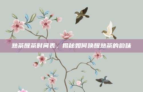 熟茶醒茶时间表,揭秘如何唤醒熟茶的韵味