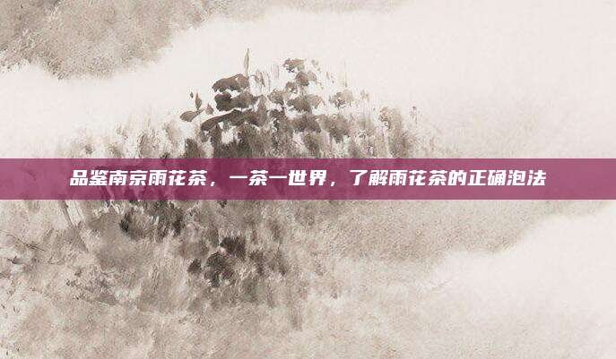 品鉴南京雨花茶，一茶一世界，了解雨花茶的正确泡法