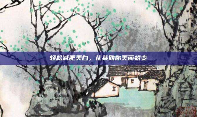 轻松减肥美白，花茶助你美丽蜕变