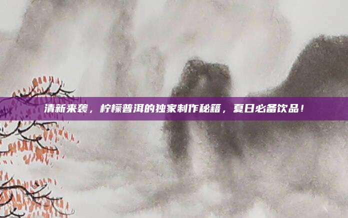 清新来袭，柠檬普洱的独家制作秘籍，夏日必备饮品！