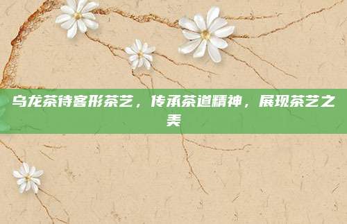 乌龙茶待客形茶艺，传承茶道精神，展现茶艺之美