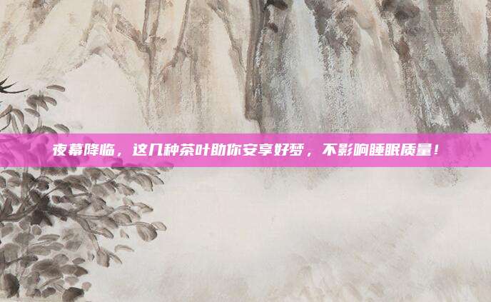 夜幕降临，这几种茶叶助你安享好梦，不影响睡眠质量！