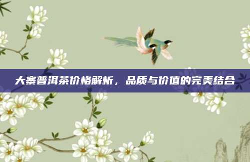 大寨普洱茶价格解析，品质与价值的完美结合