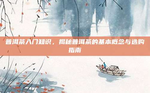 普洱茶入门知识，揭秘普洱茶的基本概念与选购指南