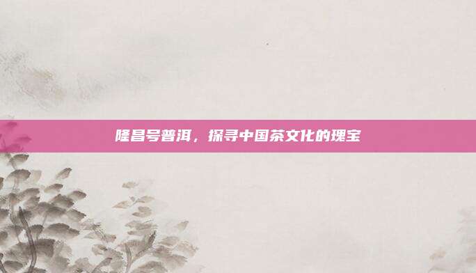 隆昌号普洱，探寻中国茶文化的瑰宝