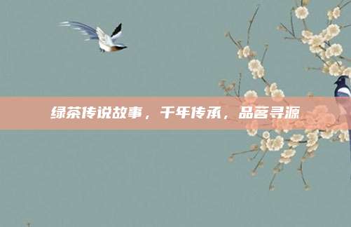 绿茶传说故事，千年传承，品茗寻源