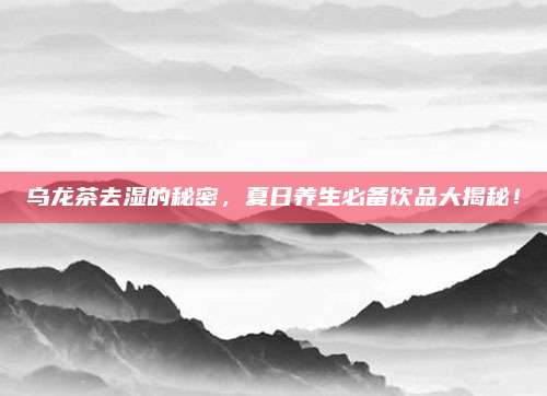 乌龙茶去湿的秘密，夏日养生必备饮品大揭秘！