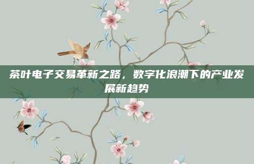茶叶电子交易革新之路，数字化浪潮下的产业发展新趋势