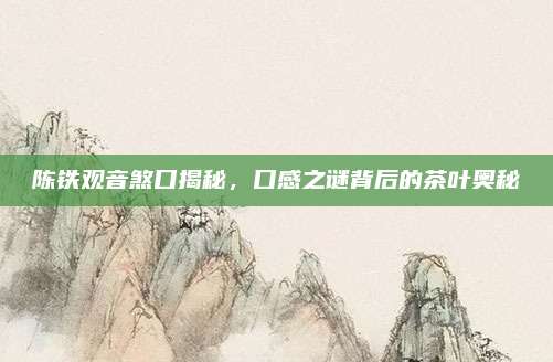 陈铁观音煞口揭秘，口感之谜背后的茶叶奥秘