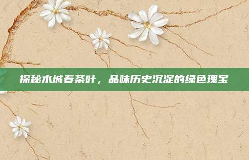 探秘水城春茶叶，品味历史沉淀的绿色瑰宝
