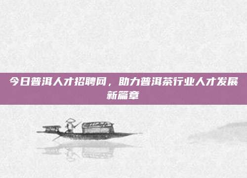今日普洱人才招聘网，助力普洱茶行业人才发展新篇章