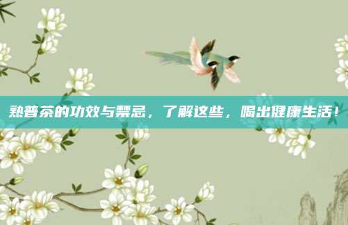熟普茶的功效与禁忌，了解这些，喝出健康生活！