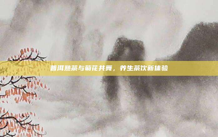 普洱熟茶与菊花共舞，养生茶饮新体验