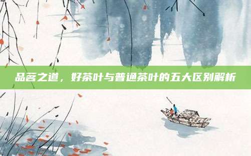 品茗之道，好茶叶与普通茶叶的五大区别解析