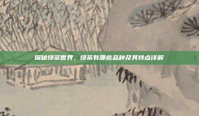 探秘绿茶世界，绿茶有哪些品种及其特点详解