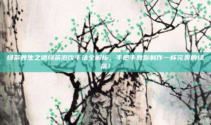 绿茶养生之道绿茶泡饮手法全解析，手把手教你制作一杯完美的绿茶！